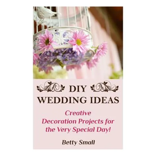 DIY Wedding Ideas: Creative Decoration Projects for the Very Special Day! - Paperback