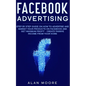 Facebook Advertising: Step by Step Guide on How to Advertise and Market Your Products on Facebook and Get Maximum Profit - Create Passive in - Paperback