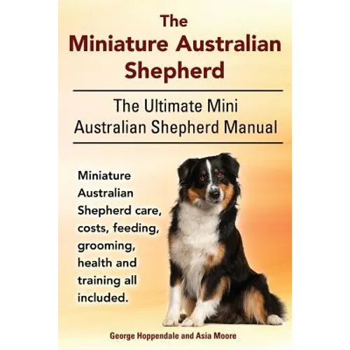 The Miniature Australian Shepherd. The Ultimate Mini Australian Shepherd Manual Miniature Australian Shepherd care, costs, feeding, grooming, health a - Paperback