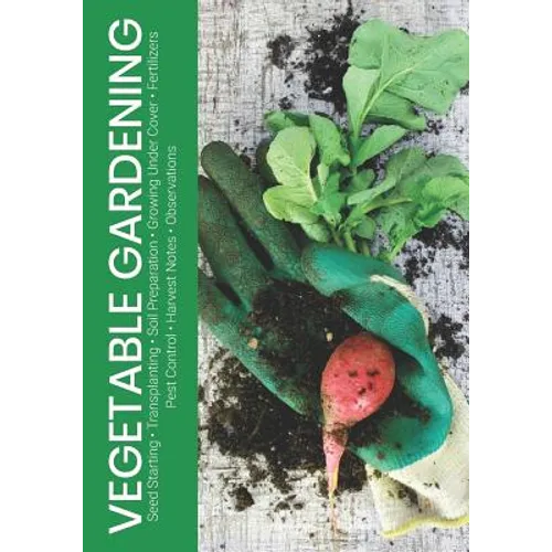 Vegetable Gardening: Seed Starting - Transplanting - Soil Preparation - Growing Under Cover - Fertilizers - Pest Control - Harvest Notes - Observation - Paperback