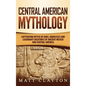 Central American Mythology: Captivating Myths of Gods, Goddesses, and Legendary Creatures of Ancient Mexico and Central America - Hardcover