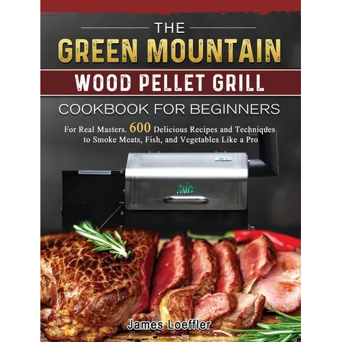 The Green Mountain Wood Pellet Grill Cookbook for Beginners: For Real Masters. 600 Delicious Recipes and Techniques to Smoke Meats, Fish, and Vegetabl - Hardcover