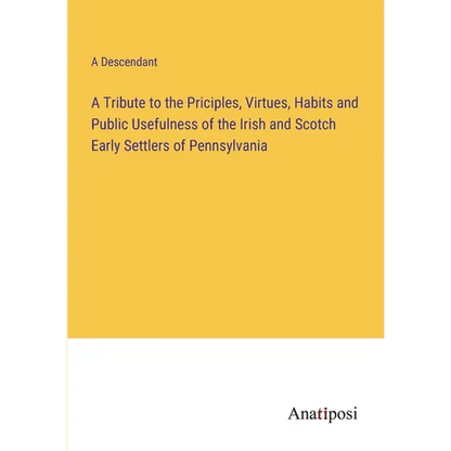 A Tribute to the Priciples, Virtues, Habits and Public Usefulness of the Irish and Scotch Early Settlers of Pennsylvania - Paperback