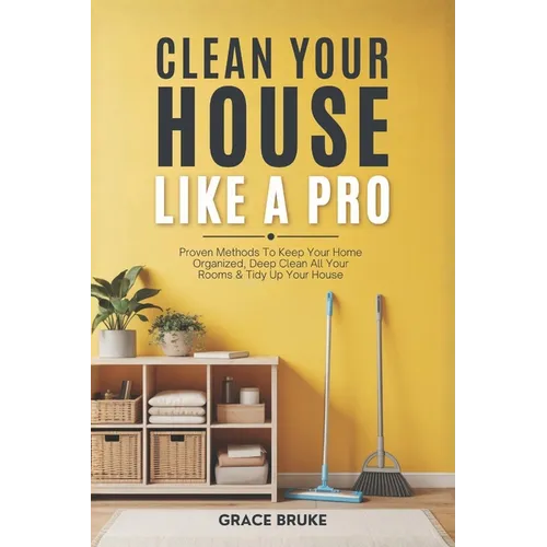 Clean Your House Like a Pro: Proven Methods To Keep Your Home Organized, Deep Clean All Your Rooms & Tidy Up Your House - Paperback