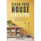 Clean Your House Like a Pro: Proven Methods To Keep Your Home Organized, Deep Clean All Your Rooms & Tidy Up Your House - Paperback