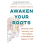 Awaken Your Roots: Reclaim Your Ancestry and Sovereignty by Heeding the Jaguar's Call - Paperback