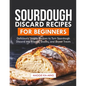 Sourdough Discard Recipes for Beginners: Deliciously Simple Recipes to Turn Sourdough Discard into Breads, Snacks, and Sweet Treats. - Paperback