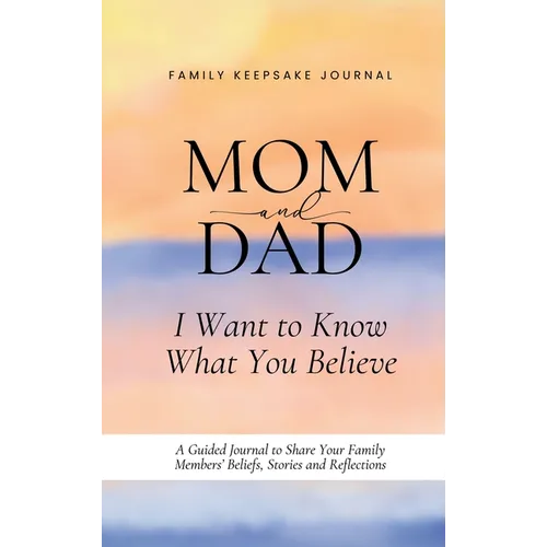Mom and Dad, I Want to Know What You Believe: A Guided Journal to Share Your Family Members' Beliefs, Stories and Reflections - Hardcover