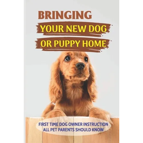 Bringing Your New Dog Or Puppy Home: First Time Dog Owner Instruction All Pet Parents Should Know: What Kind Of Food Your Dogs Are Into - Paperback