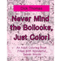 Never Mind the Bollocks, Just Color!: An Adult Coloring Book Filled With Wonderful Swear Words - Paperback