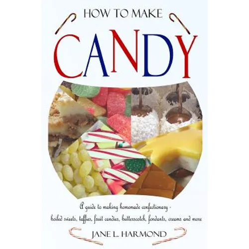 How to Make Candy - A Guide to Making Homemade Confectionary - Boiled Sweets, Taffies, Fruit Candies, Butterscotch, Fondants, Creams and More - Paperback