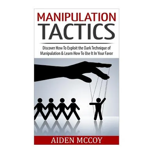 Manipulation Tactics: Discover How To Exploit the Dark Technique of Manipulation & Learn How To Use It In Your Favor - Paperback