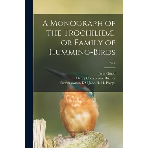 A Monograph of the Trochilidæ, or Family of Humming-birds; v. 1 - Paperback