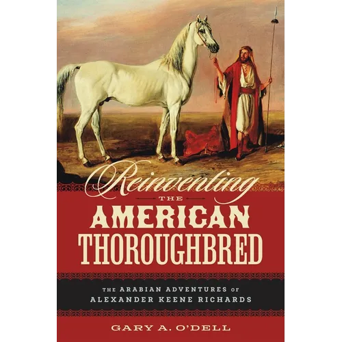 Reinventing the American Thoroughbred: The Arabian Adventures of Alexander Keene Richards - Hardcover