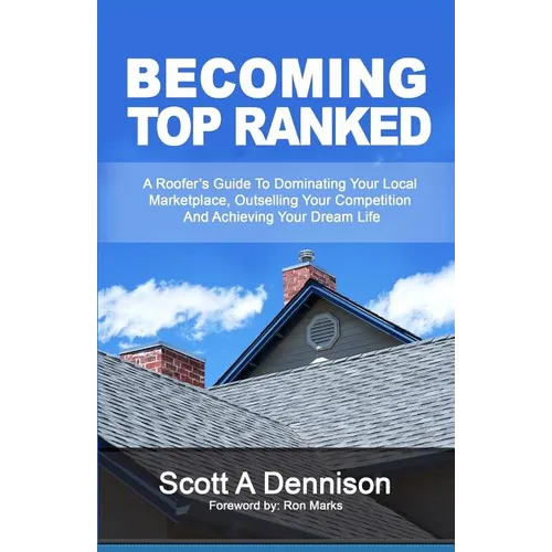 Becoming Top Ranked: A Roofer's Guide To Dominating Your Local Marketplace, Outselling Your Competition And Achieving Your Dream Life - Paperback