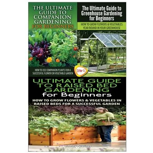 The Ultimate Guide to Companion Gardening for Beginners & the Ultimate Guide to Greenhouse Gardening for Beginners & the Ultimate Guide to Raised Bed - Paperback