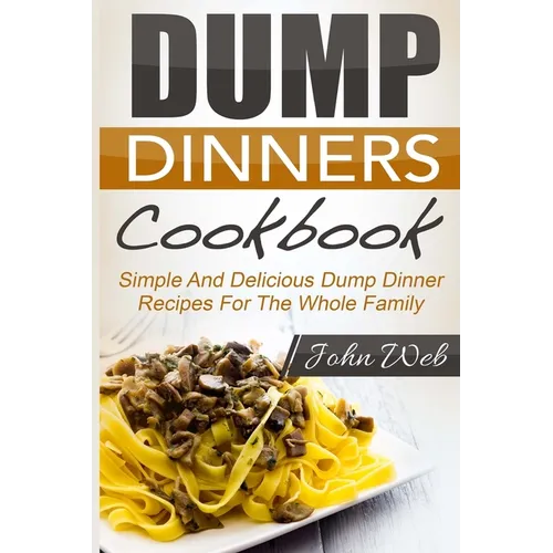 Dump Dinners: Dump Dinners Cookbook - Simple And Delicious Dump Dinner Recipes For The Whole Family - Paperback