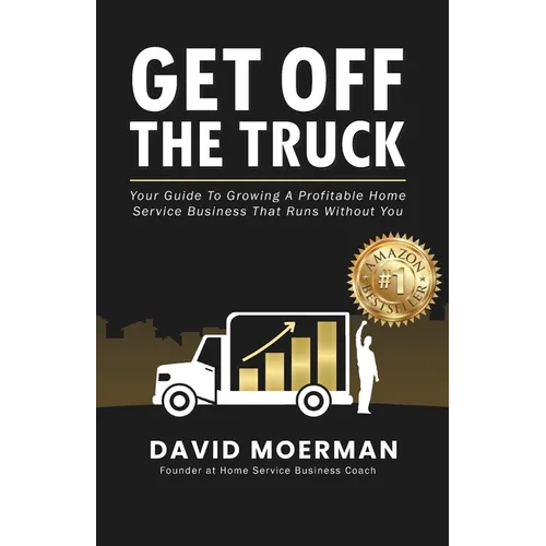 Get Off The Truck: Your Guide To Growing A Profitable Home Service Business That Runs Without You - Paperback