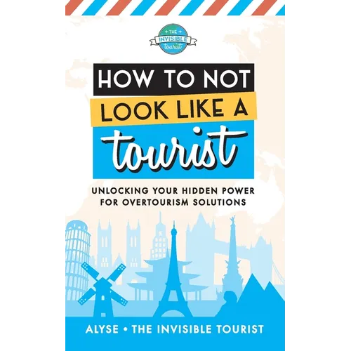 How to Not Look Like a Tourist: Unlocking Your Hidden Power for Overtourism Solutions - Paperback