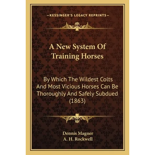 A New System Of Training Horses: By Which The Wildest Colts And Most Vicious Horses Can Be Thoroughly And Safely Subdued (1863) - Paperback