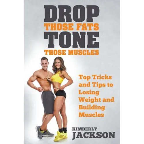 Drop Those Fats, Tone Those Muscles: Top Tricks and Tips to Losing Weight and Building Muscles - Paperback