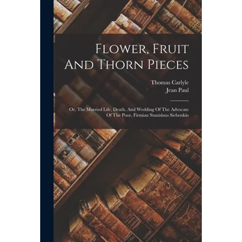 Flower, Fruit And Thorn Pieces: Or, The Married Life, Death, And Wedding Of The Advocate Of The Poor, Firmian Stanislaus Siebenkäs - Paperback