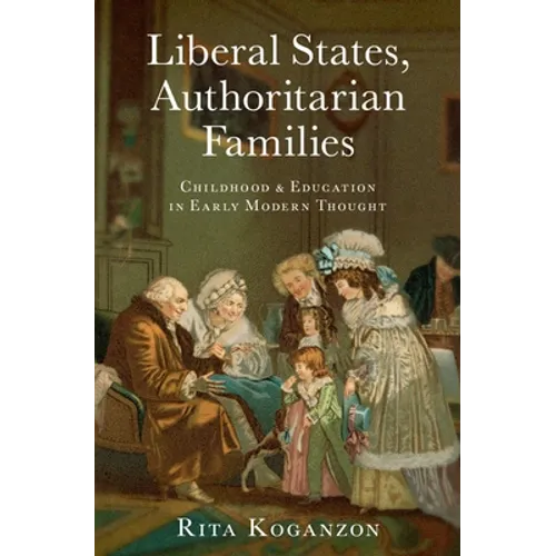 Liberal States, Authoritarian Families: Childhood and Education in Early Modern Thought - Hardcover