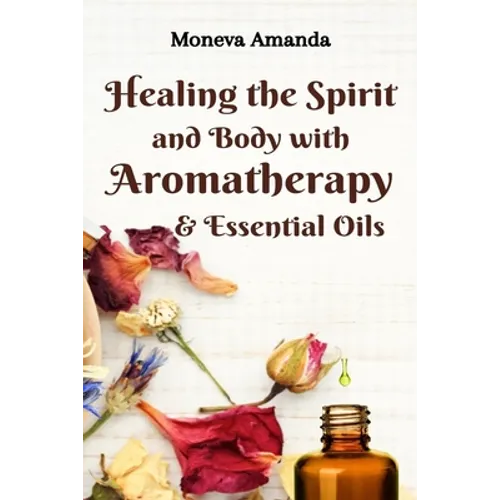 Healing the Spirit and Body with Aromatherapy, & Essential Oils - Paperback