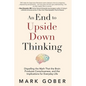 An End to Upside Down Thinking: Dispelling the Myth That the Brain Produces Consciousness, and the Implications for Everyday Life - Paperback