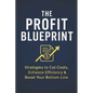 The Profit Blueprint: Strategies for Reducing Costs, Enhancing Efficiency, and Boosting Your Bottom Line - Paperback
