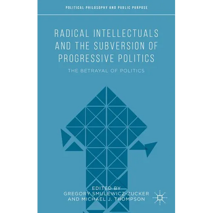 Radical Intellectuals and the Subversion of Progressive Politics: The Betrayal of Politics - Hardcover