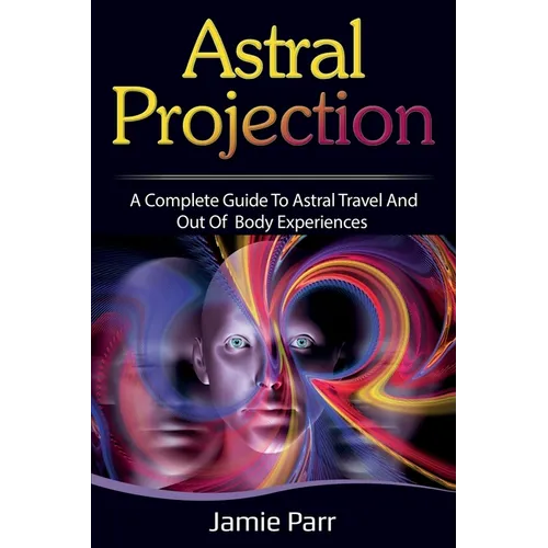 Astral Projection: A Complete Guide to Astral Travel and Out of Body Experiences - Paperback