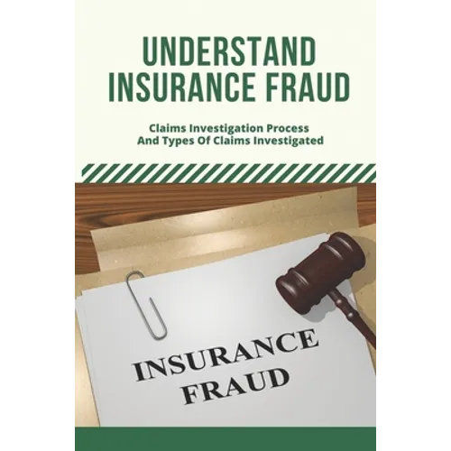 Understand Insurance Fraud: Claims Investigation Process And Types Of Claims Investigated: Insurance Fraud Files - Paperback