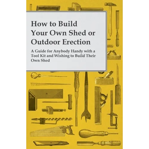 How to Build Your Own Shed or Outdoor Erection - A Guide for Anybody Handy with a Tool Kit and Wishing to Build Their Own Shed - Paperback