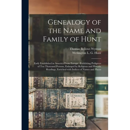 Genealogy of the Name and Family of Hunt: Early Established in America From Europe: Exhibiting Pedigrees of Ten Thousand Persons, Enlarged by Religiou - Paperback
