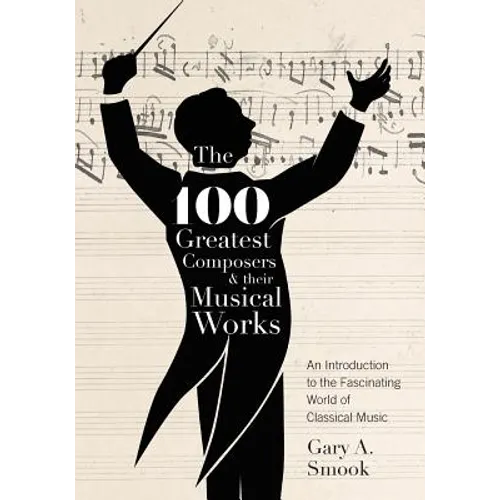 The 100 Greatest Composers and Their Musical Works: An Introduction to the Fascinating World of Classical Music - Paperback