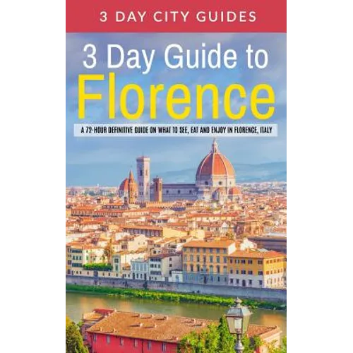 3 Day Guide to Florence: A 72-hour Definitive Guide on What to See, Eat and Enjoy in Florence, Italy - Paperback
