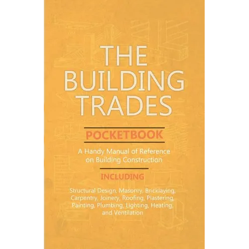The Building Trades Pocketbook - A Handy Manual of Reference on Building Construction - Including Structural Design, Masonry, Bricklaying, Carpentry, - Paperback