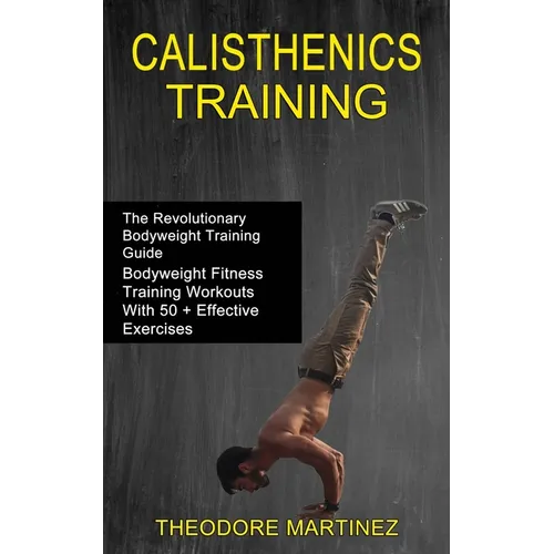 Calisthenics Training: The Revolutionary Bodyweight Training Guide (Bodyweight Fitness Training Workouts With 50 + Effective Exercises) - Paperback