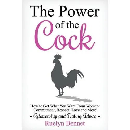 The Power of the Cock: How to Get What You Want From Women: Commitment, Respect, Love and More! - Paperback
