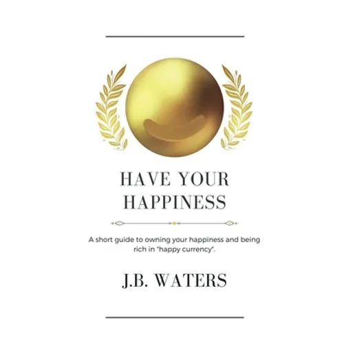 Have Your Happiness: A short guide to owning your happiness and being rich in happy currency. - Paperback