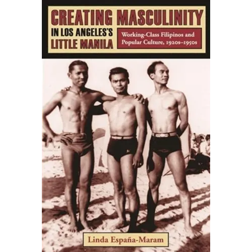 Creating Masculinity in Los Angeles's Little Manila: Working-Class Filipinos and Popular Culture, 1920s-1950s - Paperback