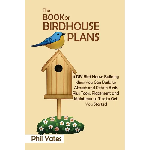 The Book of Birdhouse Plans: 11 DIY Bird House Building Ideas You Can Build to Attract and Retain Birds Plus Tools, Placement and Maintenance Tips - Paperback