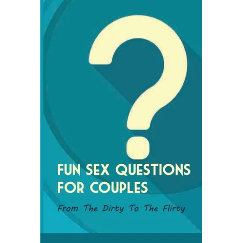 Fun Sex Questions For Couples- From The Dirty To The Flirty: Question On Love Sex And Marriage - Paperback