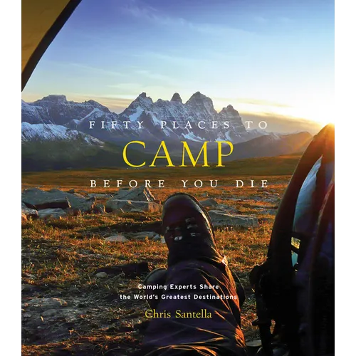 Fifty Places to Camp Before You Die: Camping Experts Share the World's Greatest Destinations - Hardcover