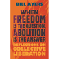 When Freedom Is the Question, Abolition Is the Answer: Reflections on Collective Liberation - Hardcover
