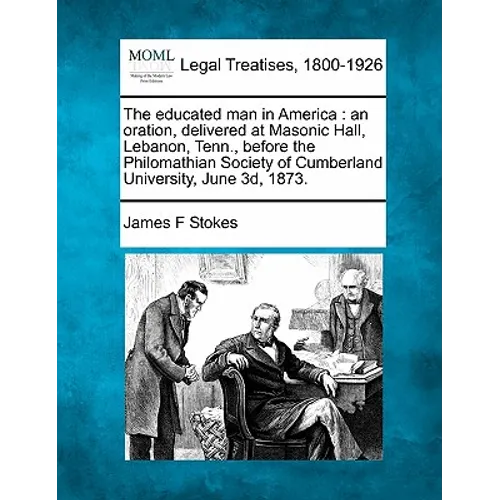 The Educated Man in America: An Oration, Delivered at Masonic Hall, Lebanon, Tenn., Before the Philomathian Society of Cumberland University, June 3D, - Paperback