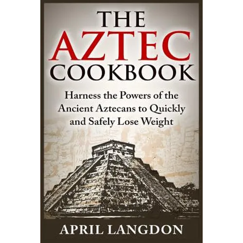 The Aztec Cookbook: Harness the Powers of the Ancient Aztecans to Quickly and Safely Lose Weight - Paperback