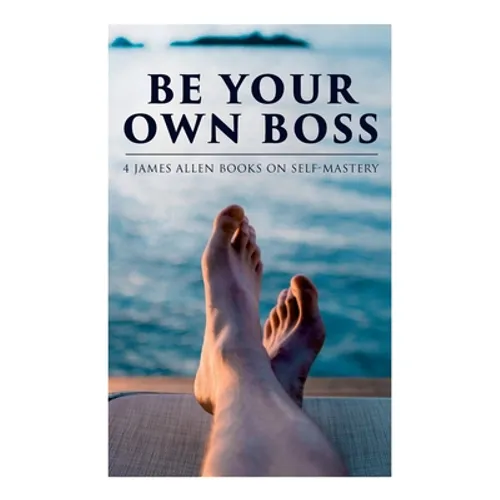 Be Your Own Boss: 4 James Allen Books on Self-Mastery: As a Man Thinketh, The Life Triumphant, The Mastery of Destiny & Man: King of Min - Paperback