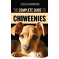 The Complete Guide to Chiweenies: Finding, Training, Caring for and Loving your Chihuahua Dachshund Mix - Hardcover